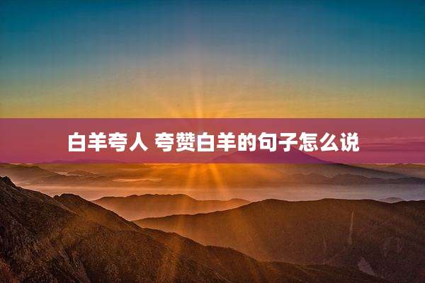 白羊夸人 夸赞白羊的句子怎么说