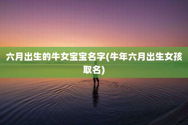 六月出生的牛女宝宝名字(牛年六月出生女孩取名)