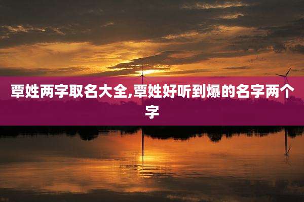 覃姓两字取名大全,覃姓好听到爆的名字两个字