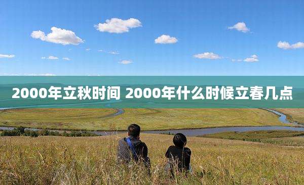 2000年立秋时间 2000年什么时候立春几点