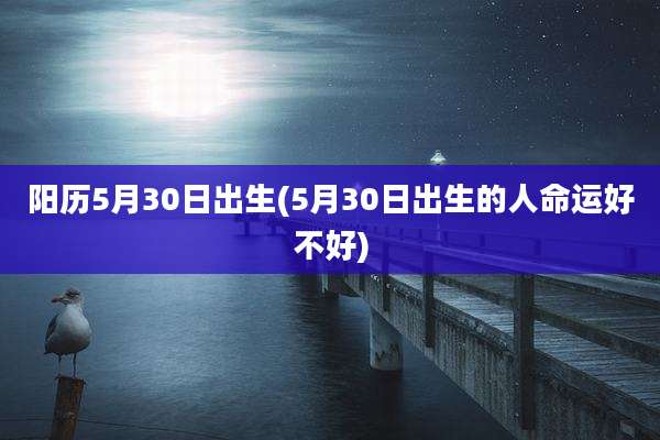 阳历5月30日出生(5月30日出生的人命运好不好)