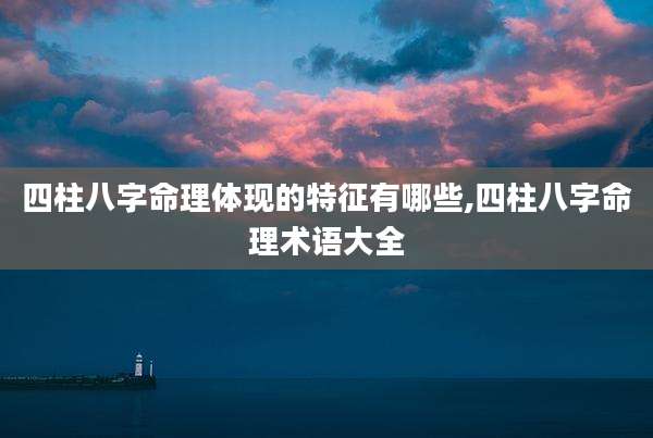 四柱八字命理体现的特征有哪些,四柱八字命理术语大全