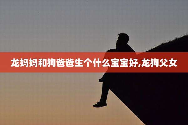 龙妈妈和狗爸爸生个什么宝宝好,龙狗父女