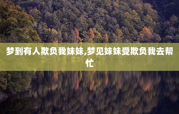 梦到有人欺负我妹妹,梦见妹妹受欺负我去帮忙