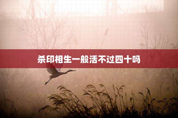 杀印相生一般活不过四十吗