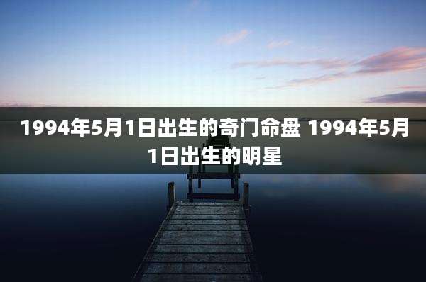 1994年5月1日出生的奇门命盘 1994年5月1日出生的明星