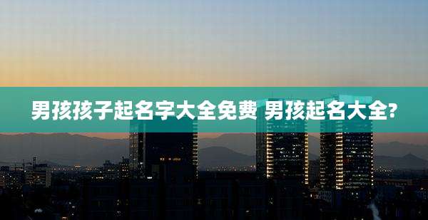 男孩孩子起名字大全免费 男孩起名大全?