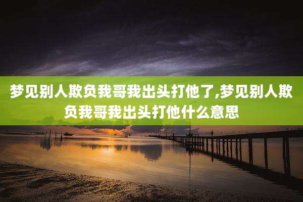 梦见别人欺负我哥我出头打他了,梦见别人欺负我哥我出头打他什么意思