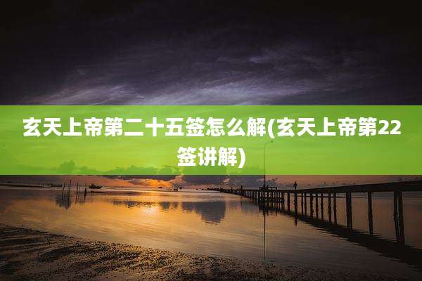 玄天上帝第二十五签怎么解(玄天上帝第22签讲解)