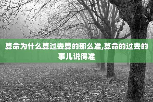 算命为什么算过去算的那么准,算命的过去的事儿说得准