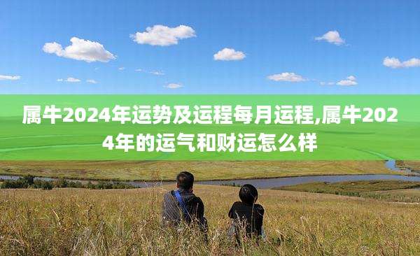 属牛2024年运势及运程每月运程,属牛2024年的运气和财运怎么样