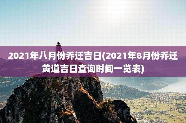 2021年八月份乔迁吉日(2021年8月份乔迁黄道吉日查询时间一览表)