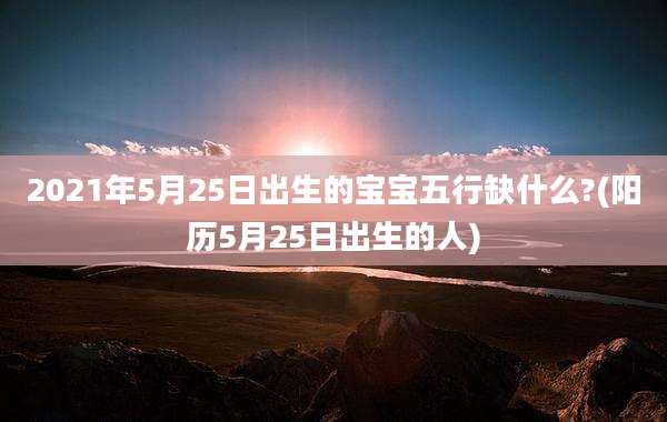 2021年5月25日出生的宝宝五行缺什么?(阳历5月25日出生的人)