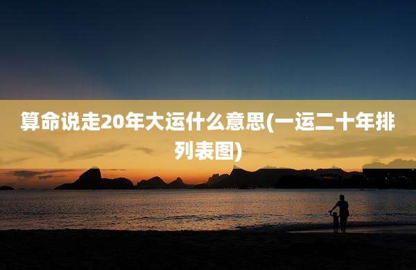 算命说走20年大运什么意思(一运二十年排列表图)