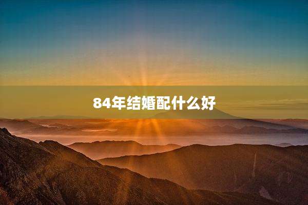 84年结婚配什么好
