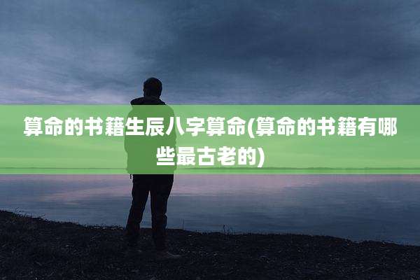 算命的书籍生辰八字算命(算命的书籍有哪些最古老的)