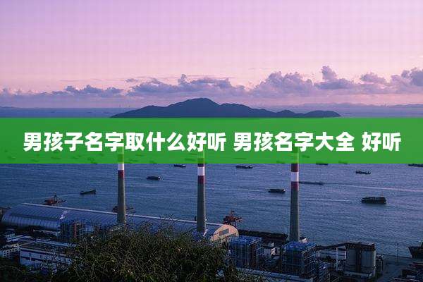 男孩子名字取什么好听 男孩名字大全 好听