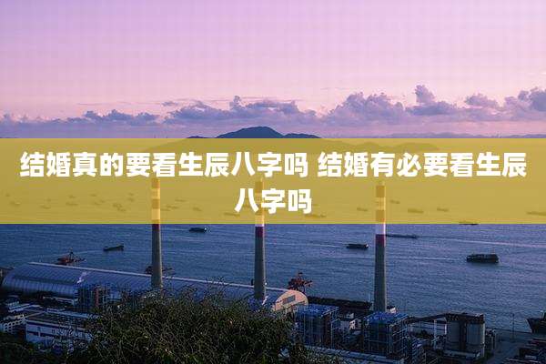 结婚真的要看生辰八字吗 结婚有必要看生辰八字吗