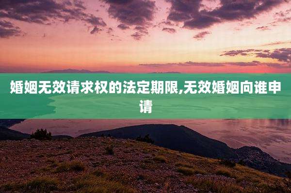 婚姻无效请求权的法定期限,无效婚姻向谁申请