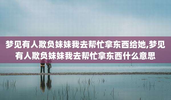 梦见有人欺负妹妹我去帮忙拿东西给她,梦见有人欺负妹妹我去帮忙拿东西什么意思