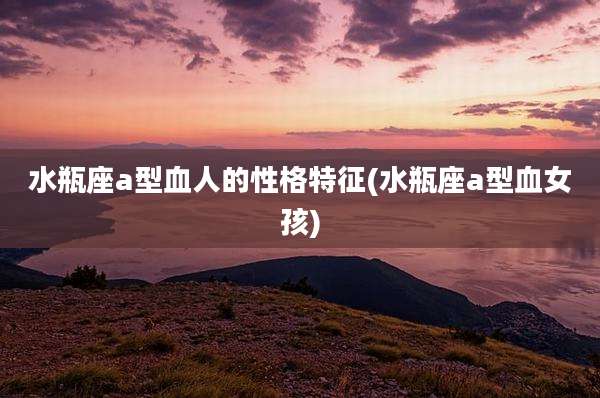水瓶座a型血人的性格特征(水瓶座a型血女孩)