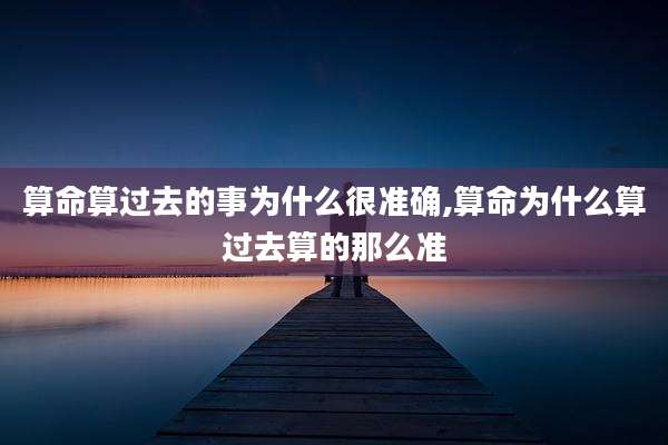 算命算过去的事为什么很准确,算命为什么算过去算的那么准