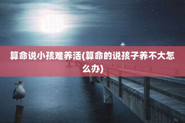 算命说小孩难养活(算命的说孩子养不大怎么办)