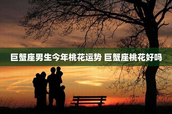 巨蟹座男生今年桃花运势 巨蟹座桃花好吗