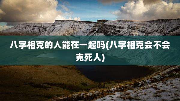 八字相克的人能在一起吗(八字相克会不会克死人)