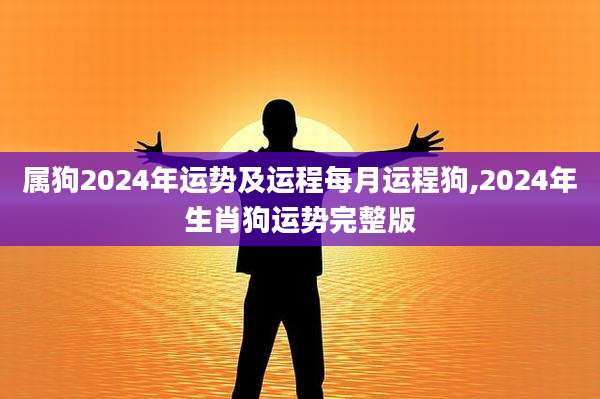 属狗2024年运势及运程每月运程狗,2024年生肖狗运势完整版