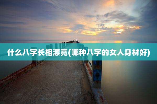 什么八字长相漂亮(哪种八字的女人身材好)