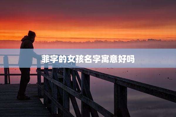 菲字的女孩名字寓意好吗
