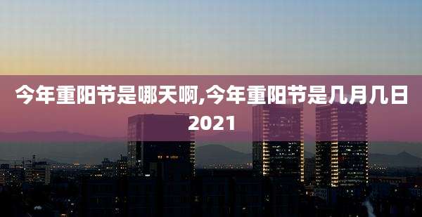 今年重阳节是哪天啊,今年重阳节是几月几日2021