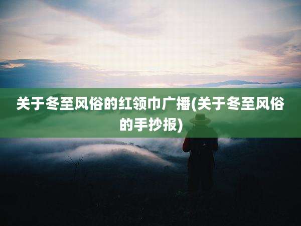 关于冬至风俗的红领巾广播(关于冬至风俗的手抄报)