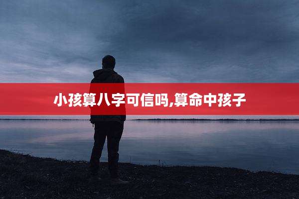 小孩算八字可信吗,算命中孩子
