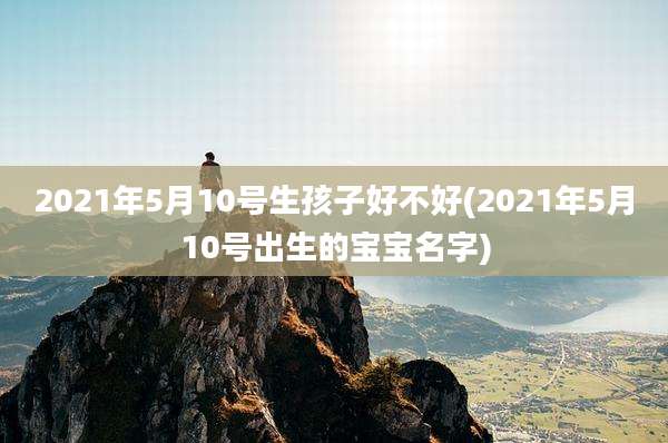 2021年5月10号生孩子好不好(2021年5月10号出生的宝宝名字)