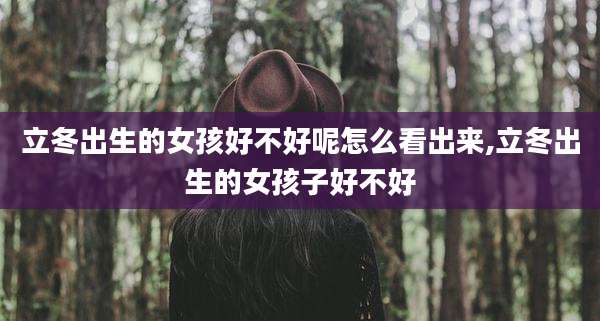 立冬出生的女孩好不好呢怎么看出来,立冬出生的女孩子好不好