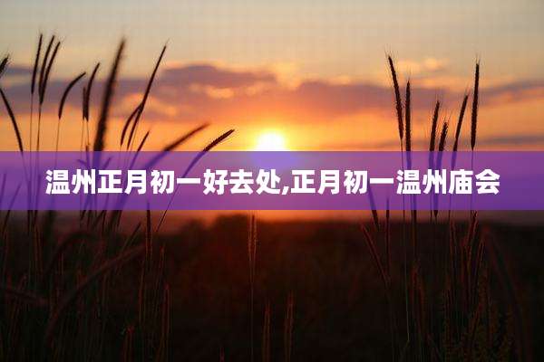 温州正月初一好去处,正月初一温州庙会