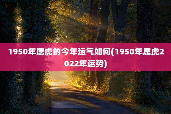 1950年属虎的今年运气如何(1950年属虎2022年运势)