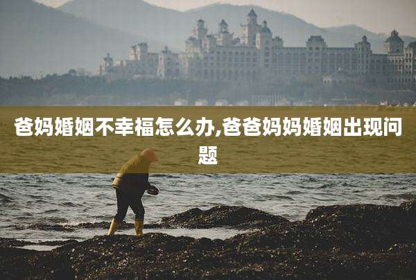 爸妈婚姻不幸福怎么办,爸爸妈妈婚姻出现问题