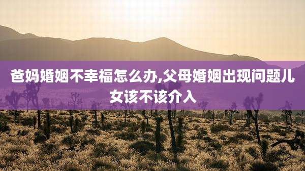 爸妈婚姻不幸福怎么办,父母婚姻出现问题儿女该不该介入