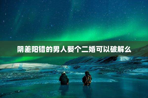 阴差阳错的男人娶个二婚可以破解么