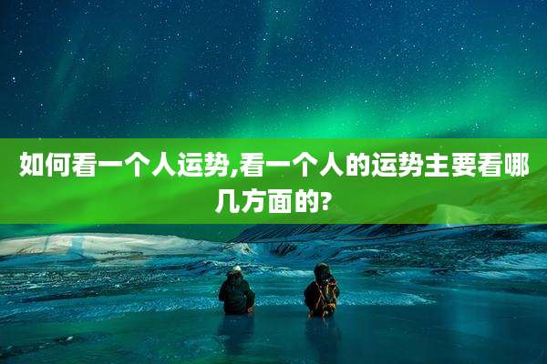 如何看一个人运势,看一个人的运势主要看哪几方面的?