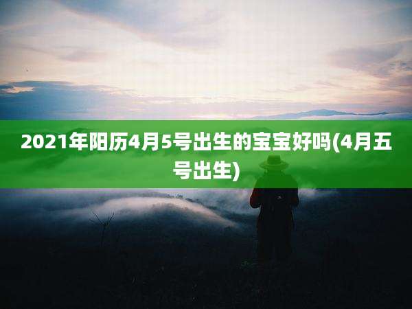 2021年阳历4月5号出生的宝宝好吗(4月五号出生)