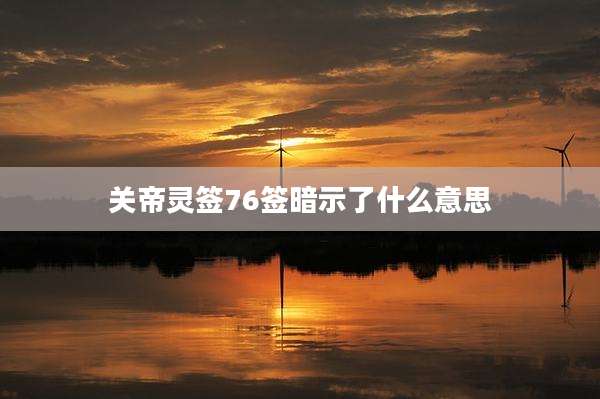 关帝灵签76签暗示了什么意思