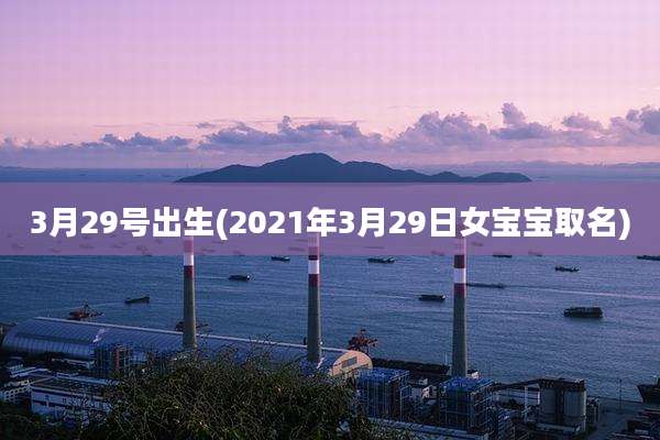 3月29号出生(2021年3月29日女宝宝取名)