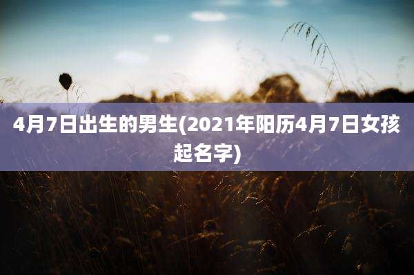 4月7日出生的男生(2021年阳历4月7日女孩起名字)