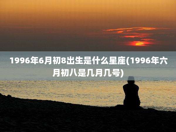 1996年6月初8出生是什么星座(1996年六月初八是几月几号)