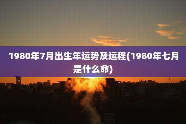 1980年7月出生年运势及运程(1980年七月是什么命)