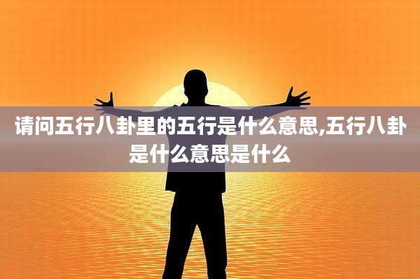 请问五行八卦里的五行是什么意思,五行八卦是什么意思是什么